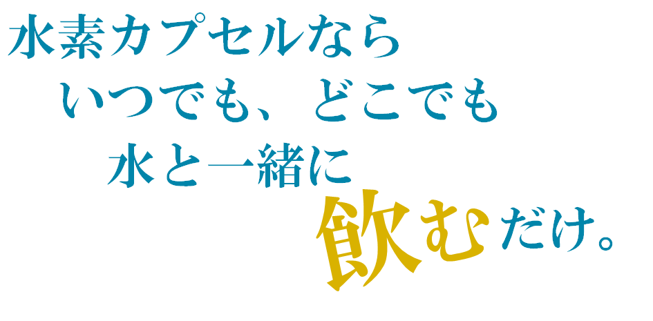 水素カプセルなら、いつでも、どこでも水と一緒に飲むだけ